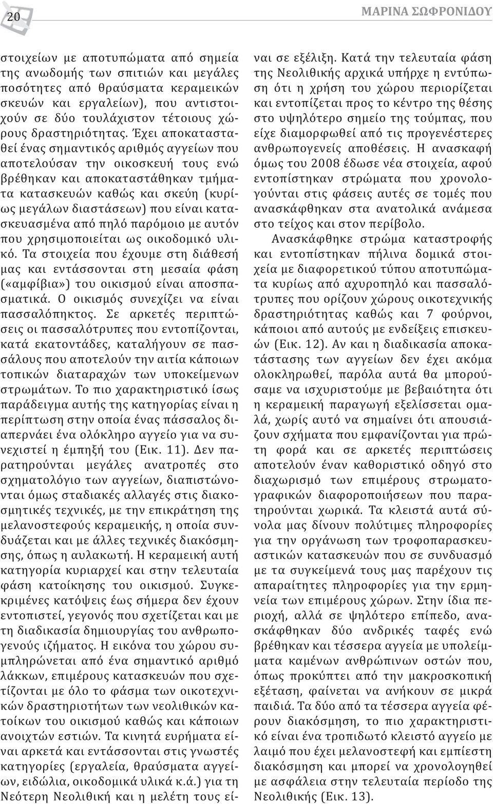 Έχει αποκατασταθεί ένας σημαντικός αριθμός αγγείων που αποτελούσαν την οικοσκευή τους ενώ βρέθηκαν και αποκαταστάθηκαν τμήματα κατασκευών καθώς και σκεύη (κυρίως μεγάλων διαστάσεων) που είναι