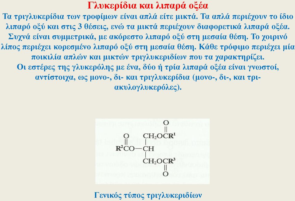 Συχνά είναι συμμετρικά, με ακόρεστο λιπαρό οξύ στη μεσαία θέση. Το χοιρινό λίπος περιέχει κορεσμένο λιπαρό οξύ στη μεσαία θέση.