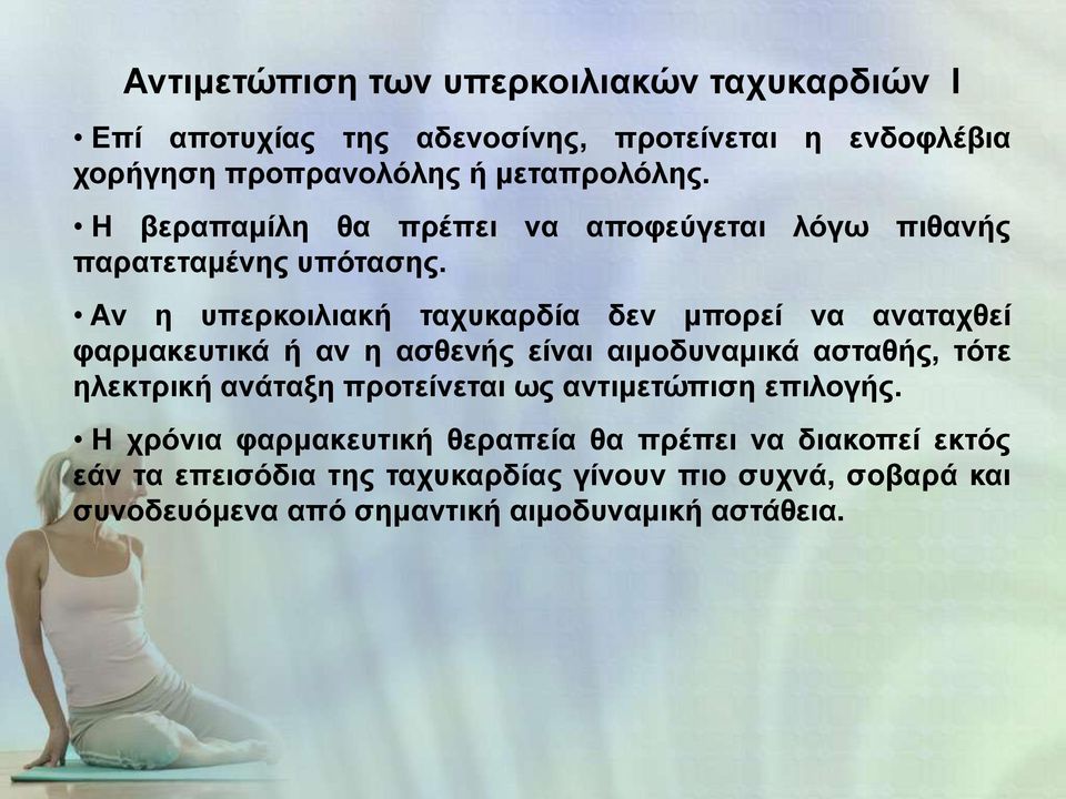 Αν η υπερκοιλιακή ταχυκαρδία δεν μπορεί να αναταχθεί φαρμακευτικά ή αν η ασθενής είναι αιμοδυναμικά ασταθής, τότε ηλεκτρική ανάταξη