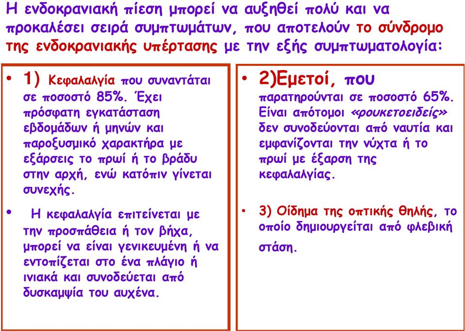 Η κεφαλαλγία επιτείνεται με την προσπάθεια ή τον βήχα, μπορεί να είναι γενικευμένη ή να εντοπίζεται στο ένα πλάγιο ή ινιακά και συνοδεύεται από δυσκαμψία του αυχένα.