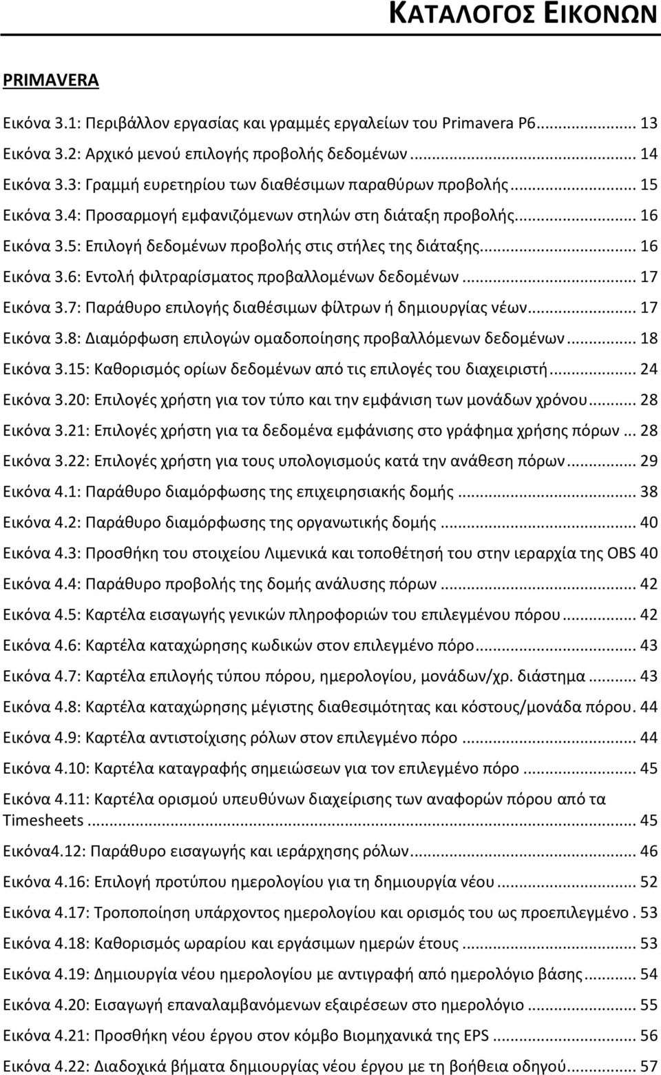 .. 16 Εικόνα 3.6: Εντολή φιλτραρίσματος προβαλλομένων δεδομένων... 17 Εικόνα 3.7: Παράθυρο επιλογής διαθέσιμων φίλτρων ή δημιουργίας νέων... 17 Εικόνα 3.8: Διαμόρφωση επιλογών ομαδοποίησης προβαλλόμενων δεδομένων.