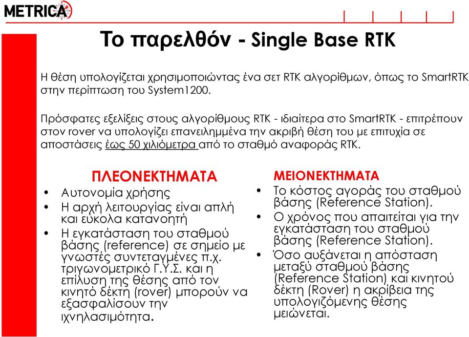 αναφοράς RTK. ΠΛΕΟΝΕΚΤΗΜΑΤΑ Αυτονομία χρήσης Η αρχή λειτουργίας είναι απλή και εύκολα κατανοητή Η εγκατάσταση του σταθμού βάσης (reference) σε σημείο με γνωστές συντεταγμένες π.χ. τριγωνομετρικό Γ.Τ.. και η επίλυση της θέσης από τον κινητό δέκτη (rover) μπορούν να εξασφαλίσουν την ιχνηλασιμότητα.