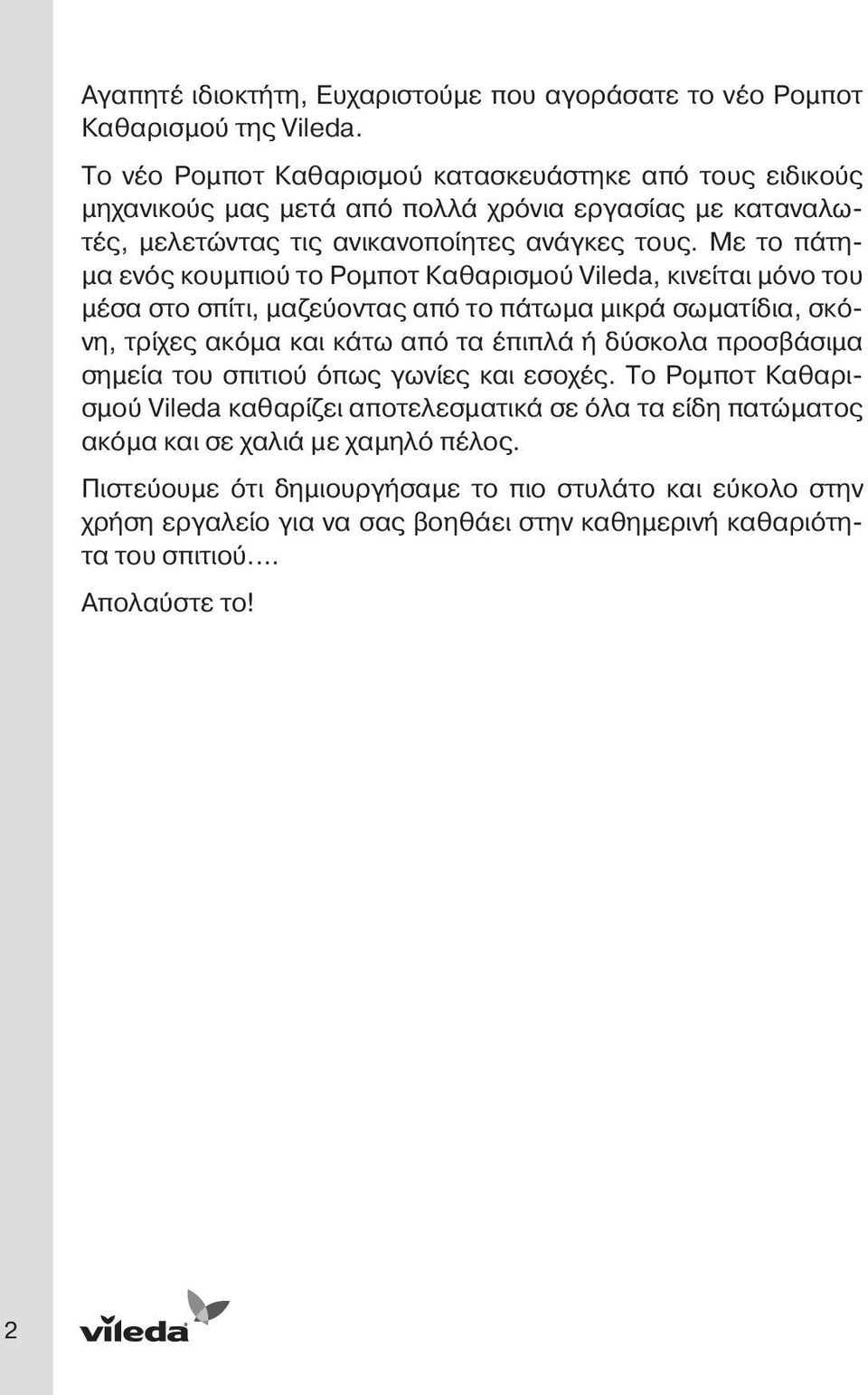 Με το πάτημα ενός κουμπιού το Ρομποτ Καθαρισμού Vileda, κινείται μόνο του μέσα στο σπίτι, μαζεύοντας από το πάτωμα μικρά σωματίδια, σκόνη, τρίχες ακόμα και κάτω από τα έπιπλά ή δύσκολα