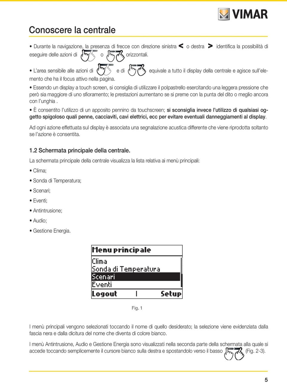 Essendo un display a touch screen, si consiglia di utilizzare il polpastrello esercitando una leggera pressione che però sia maggiore di uno sfioramento; le prestazioni aumentano se si preme con la