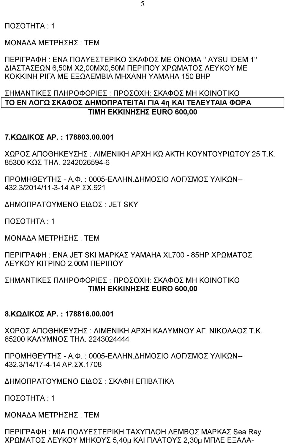3/2014/11-3-14 ΑΡ.ΣΧ.921 ΔΗΜΟΠΡΑΤΟΥΜΕΝΟ ΕΙΔΟΣ : JET SKΥ ΠΕΡΙΓΡΑΦΗ : ΕΝΑ JET SKI ΜΑΡΚΑΣ YAMAHA XL700-85HP ΧΡΩΜΑΤΟΣ ΛΕΥΚΟΥ ΚΙΤΡΙΝΟ 2,00Μ ΠΕΡΙΠΟΥ ΤΙΜΗ ΕΚΚΙΝΗΣΗΣ EURO 600,00 8.ΚΩΔΙΚΟΣ ΑΡ. : 178816.00.001 ΧΩΡΟΣ ΑΠΟΘΗΚΕΥΣΗΣ : ΛΙΜΕΝΙΚΗ ΑΡΧΗ ΚΑΛΥΜΝΟΥ ΑΓ.