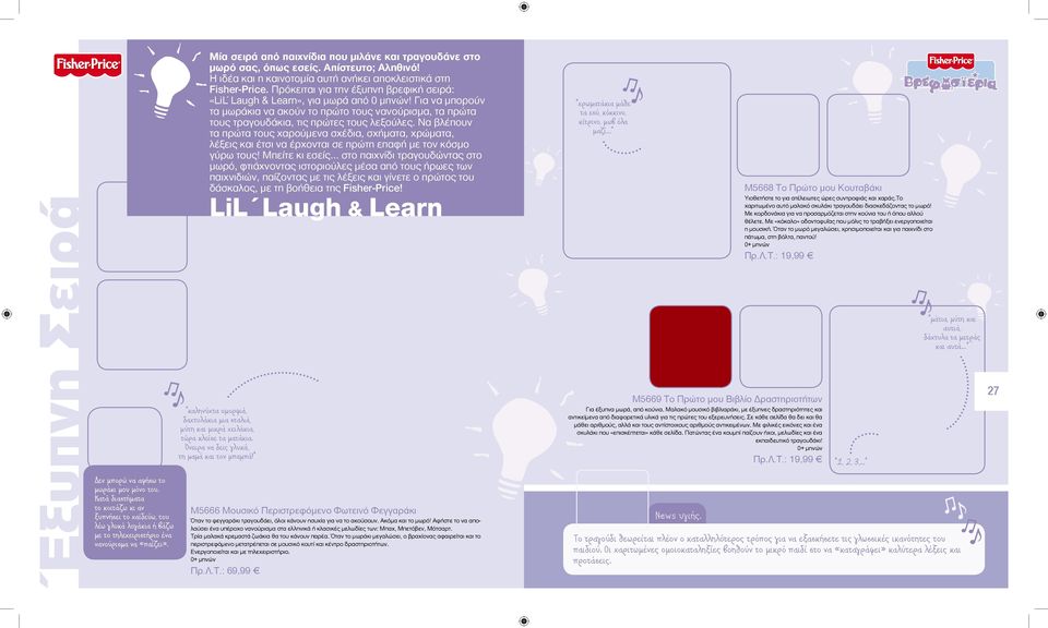 Πρόκειται για την έξυπνη βρεφική σειρά: «LiL Laugh & Learn», για μωρά από 0 μηνών! Για να μπορούν τα μωράκια να ακούν το πρώτο τους νανούρισμα, τα πρώτα τους τραγουδάκια, τις πρώτες τους λεξούλες.