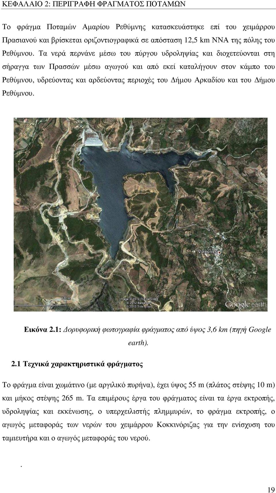 και του ήµου Ρεθύµνου. Εικόνα 2.1: ορυφορική φωτογραφία φράγµατος από ύψος 3,6 km (πηγή Google earth). 2.1 Τεχνικά χαρακτηριστικά φράγµατος Το φράγµα είναι χωµάτινο (µε αργιλικό πυρήνα), έχει ύψος 55 m (πλάτος στέψης 10 m) και µήκος στέψης 265 m.