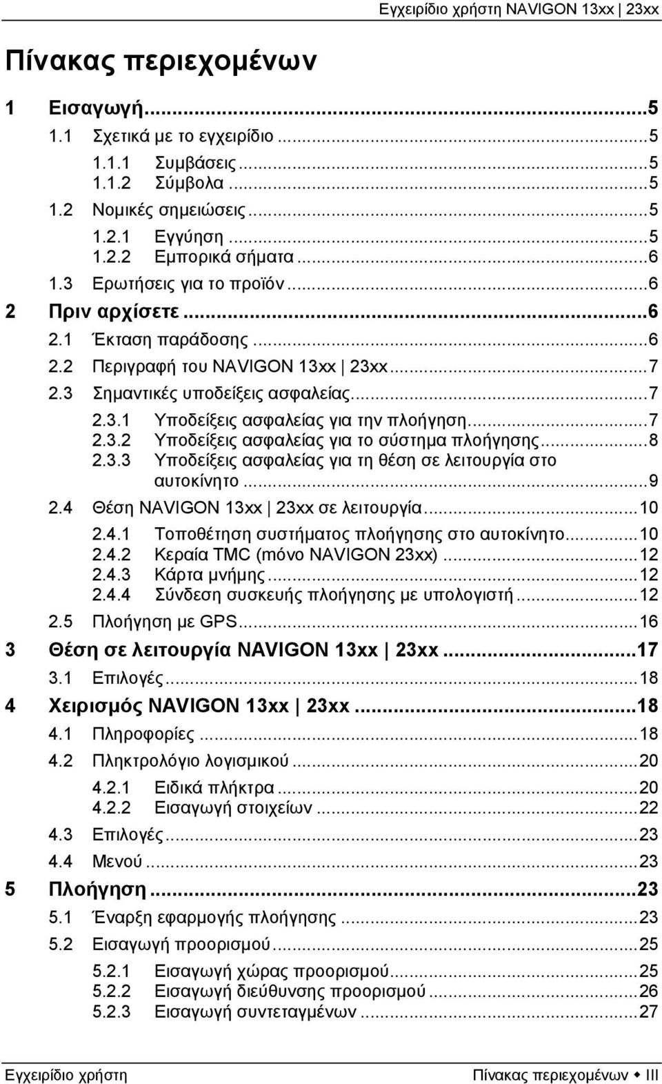 ..7 2.3.2 Υποδείξεις ασφαλείας για το σύστημα πλοήγησης...8 2.3.3 Υποδείξεις ασφαλείας για τη θέση σε λειτουργία στο αυτοκίνητο...9 2.4 Θέση NAVIGON 13xx 23xx σε λειτουργία...10 2.4.1 Τοποθέτηση συστήματος πλοήγησης στο αυτοκίνητο.