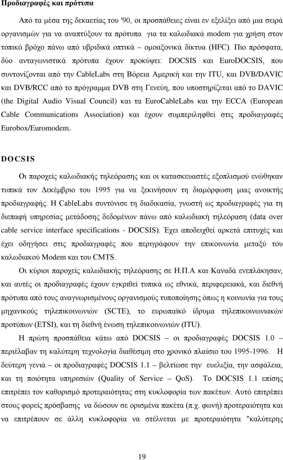 Πιο πρόσφατα, δύο ανταγωνιστικά πρότυπα έχουν προκύψει: DOCSIS και EuroDOCSIS, που συντονίζονται από την CableLabs στη Βόρεια Αμερική και την ITU, και DVB/DAVIC και DVB/RCC από το πρόγραμμα DVB στη