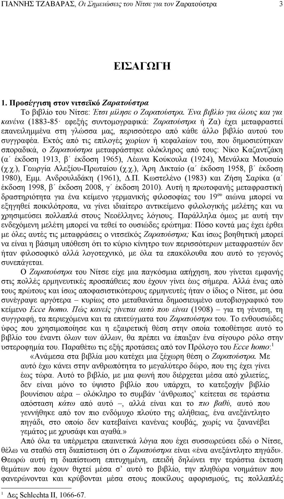Εκτός από τις επιλογές χωρίων ή κεφαλαίων του, που δημοσιεύτηκαν σποραδικά, ο Ζαρατούστρα μεταφράστηκε ολόκληρος από τους: Νίκο Καζαντζάκη (α έκδοση 1913, β έκδοση 1965), Λέωνα Κούκουλα (1924),