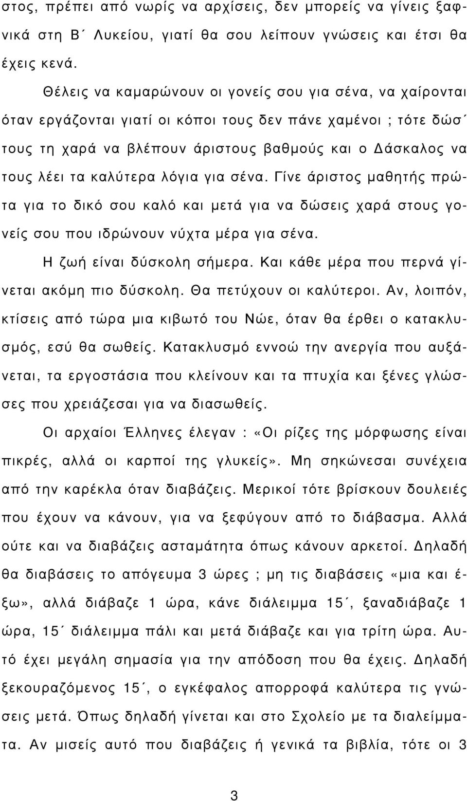 καλύτερα λόγια για σένα. Γίνε άριστος µαθητής πρώτα για το δικό σου καλό και µετά για να δώσεις χαρά στους γονείς σου που ιδρώνουν νύχτα µέρα για σένα. Η ζωή είναι δύσκολη σήµερα.