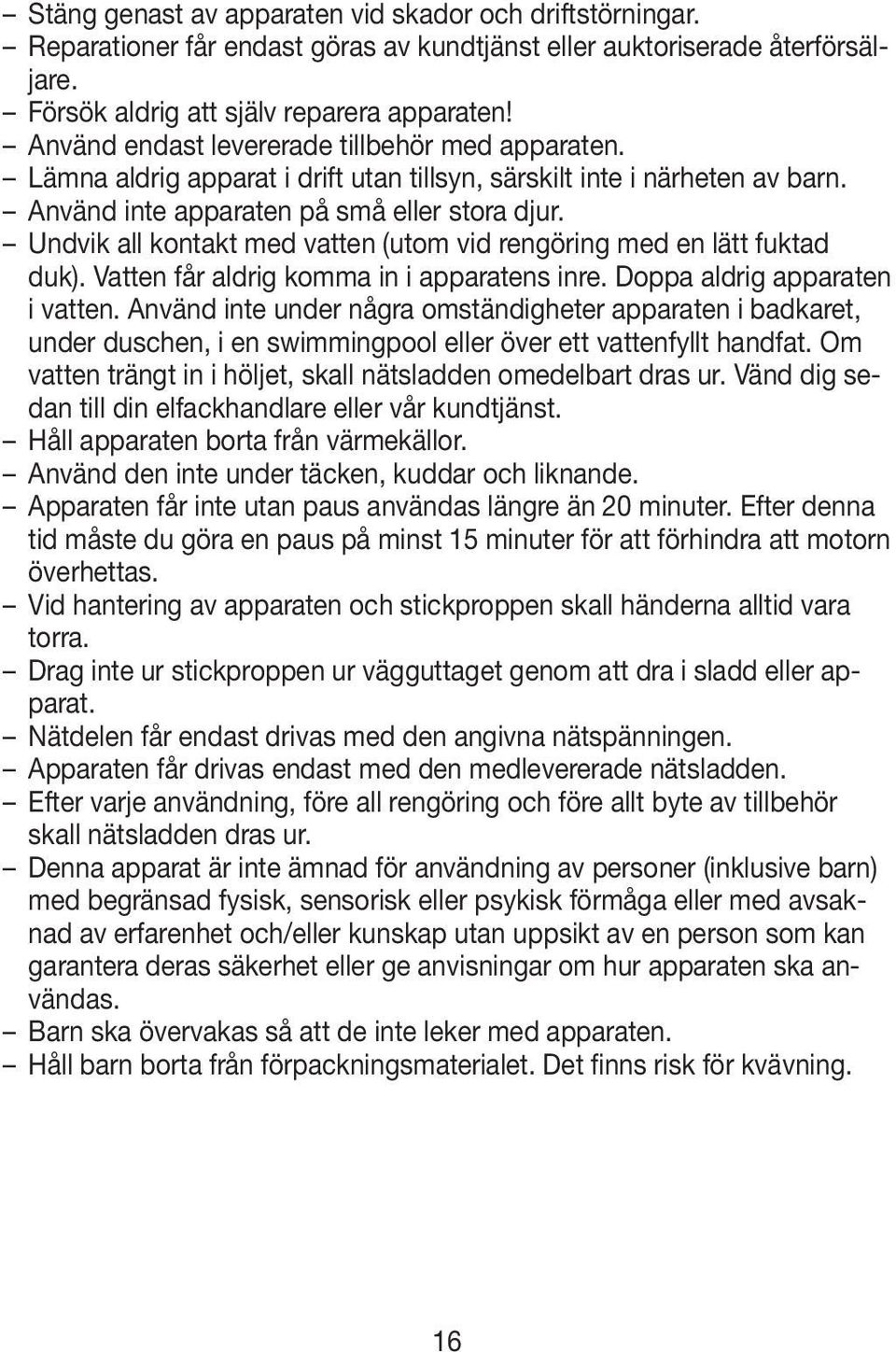 Undvik all kontakt med vatten (utom vid rengöring med en lätt fuktad duk). Vatten får aldrig komma in i apparatens inre. Doppa aldrig apparaten i vatten.