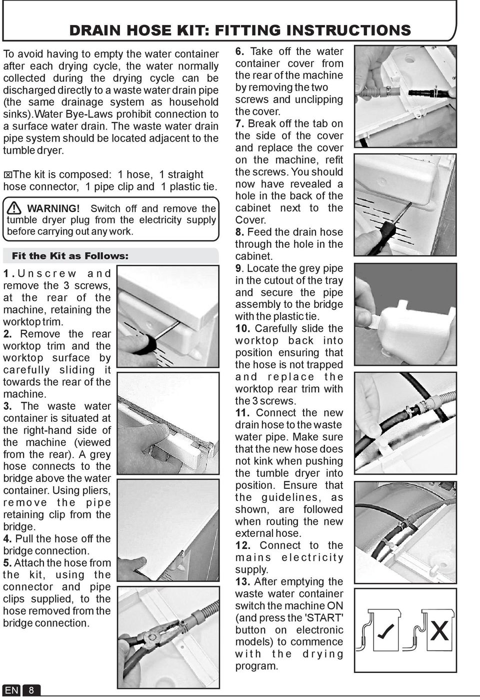 The waste water drain pipe system should be located adjacent to the tumble dryer. x The kit is composed: 1 hose, 1 straight hose connector, 1 pipe clip and 1 plastic tie. WARNING!