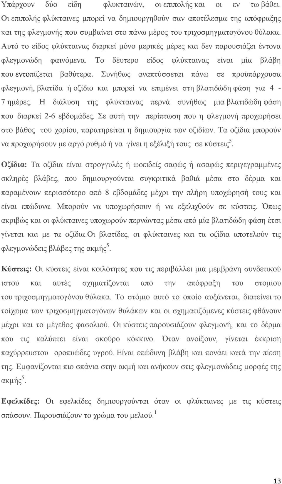 Αυτό το είδος φλύκταινας διαρκεί μόνο μερικές μέρες και δεν παρουσιάζει έντονα φλεγμονώδη φαινόμενα. Το δέυτερο είδος φλύκταινας είναι μία βλάβη που εντοπίζεται βαθύτερα.