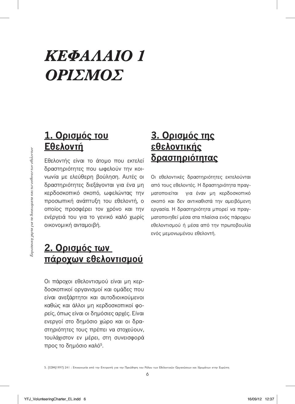 Αυτές οι δραστηριότητες διεξάγονται για ένα μη κερδοσκοπικό σκοπό, ωφελώντας την προσωπική ανάπτυξη του εθελοντή, ο οποίος προσφέρει τον χρόνο και την ενέργειά του για το γενικό καλό χωρίς οικονομική