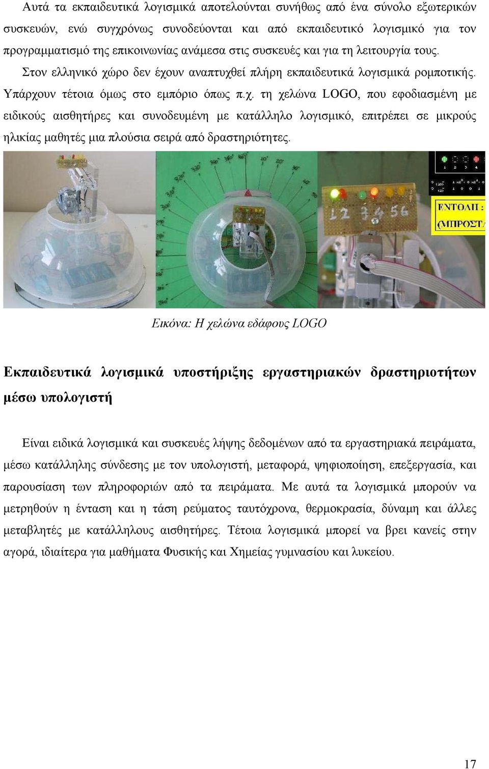 ρο δεν έχουν αναπτυχθεί πλήρη εκπαιδευτικά λογισμικά ρομποτικής. Υπάρχουν τέτοια όμως στο εμπόριο όπως π.χ. τη χελώνα LOGO, που εφοδιασμένη με ειδικούς αισθητήρες και συνοδευμένη με κατάλληλο λογισμικό, επιτρέπει σε μικρούς ηλικίας μαθητές μια πλούσια σειρά από δραστηριότητες.