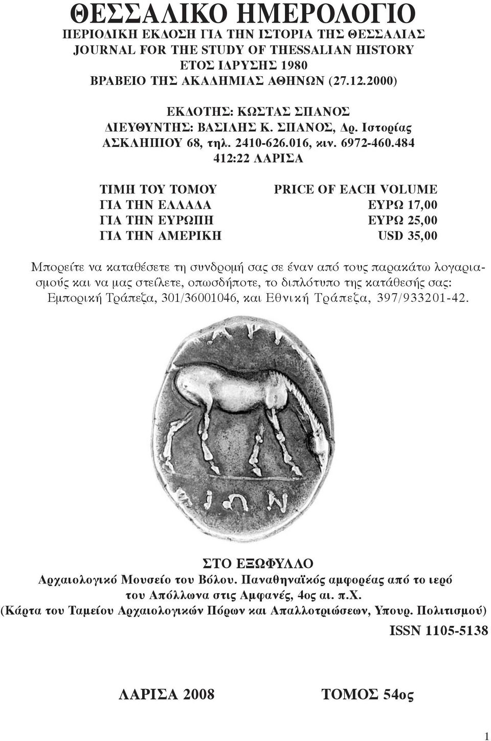 484 412:22 ΛΑΡΙΣΑ ΤΙΜΗ ΤΟΥ ΤΟΜΟΥ PRICE OF EACH VOLUME ΓΙΑ ΤΗΝ ΕΛΛΑΔΑ ΕΥΡΩ 17,00 ΓΙΑ ΤΗΝ ΕΥΡΩΠΗ ΕΥΡΩ 25,00 ΓΙΑ ΤΗΝ ΑΜΕΡΙΚΗ USD 35,00 Μπορείτε να καταθέσετε τη συνδρομή σας σε έναν από τους παρακάτω