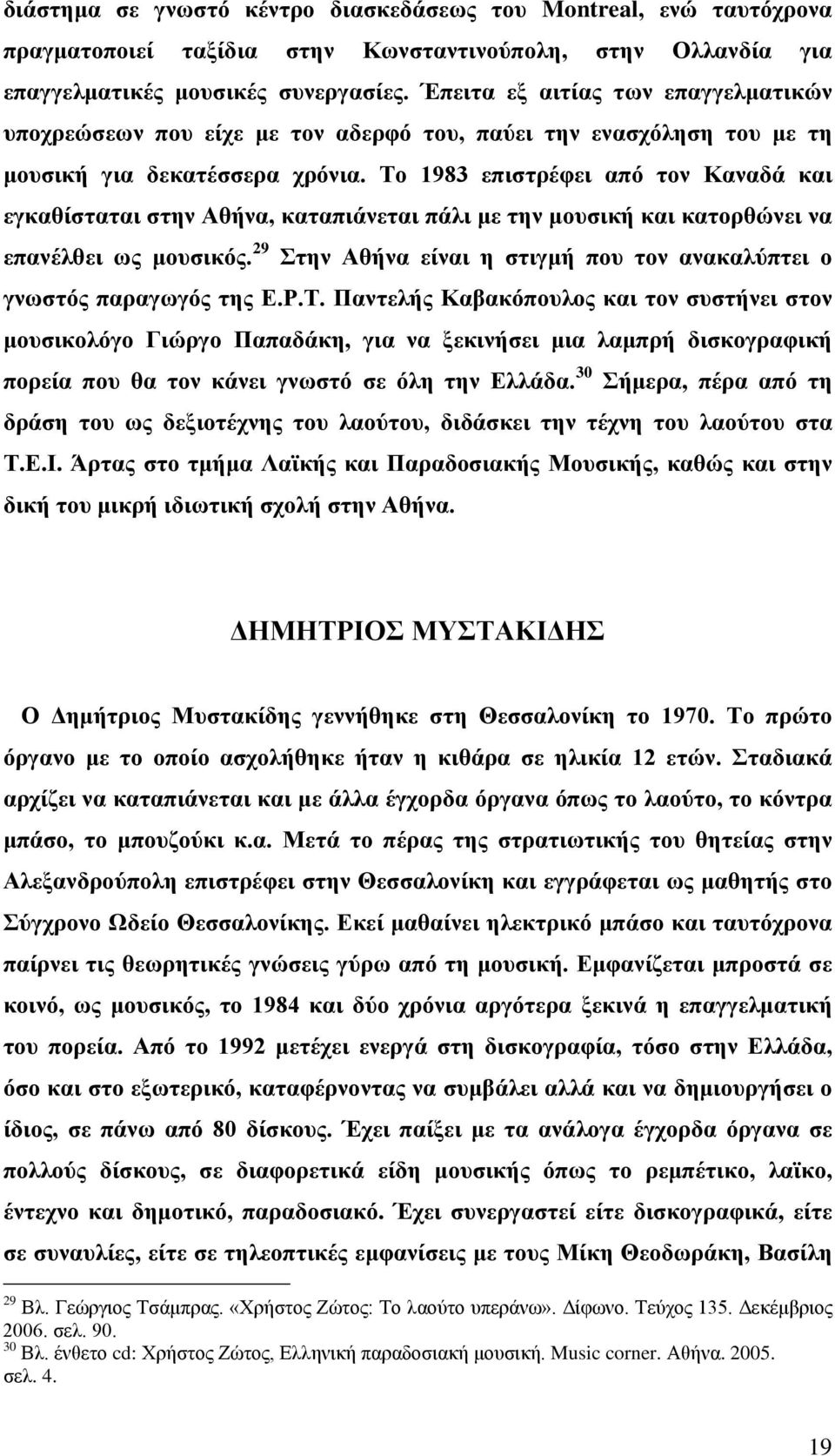Το 1983 επιστρέφει από τον Καναδά και εγκαθίσταται στην Αθήνα, καταπιάνεται πάλι με την μουσική και κατορθώνει να επανέλθει ως μουσικός.