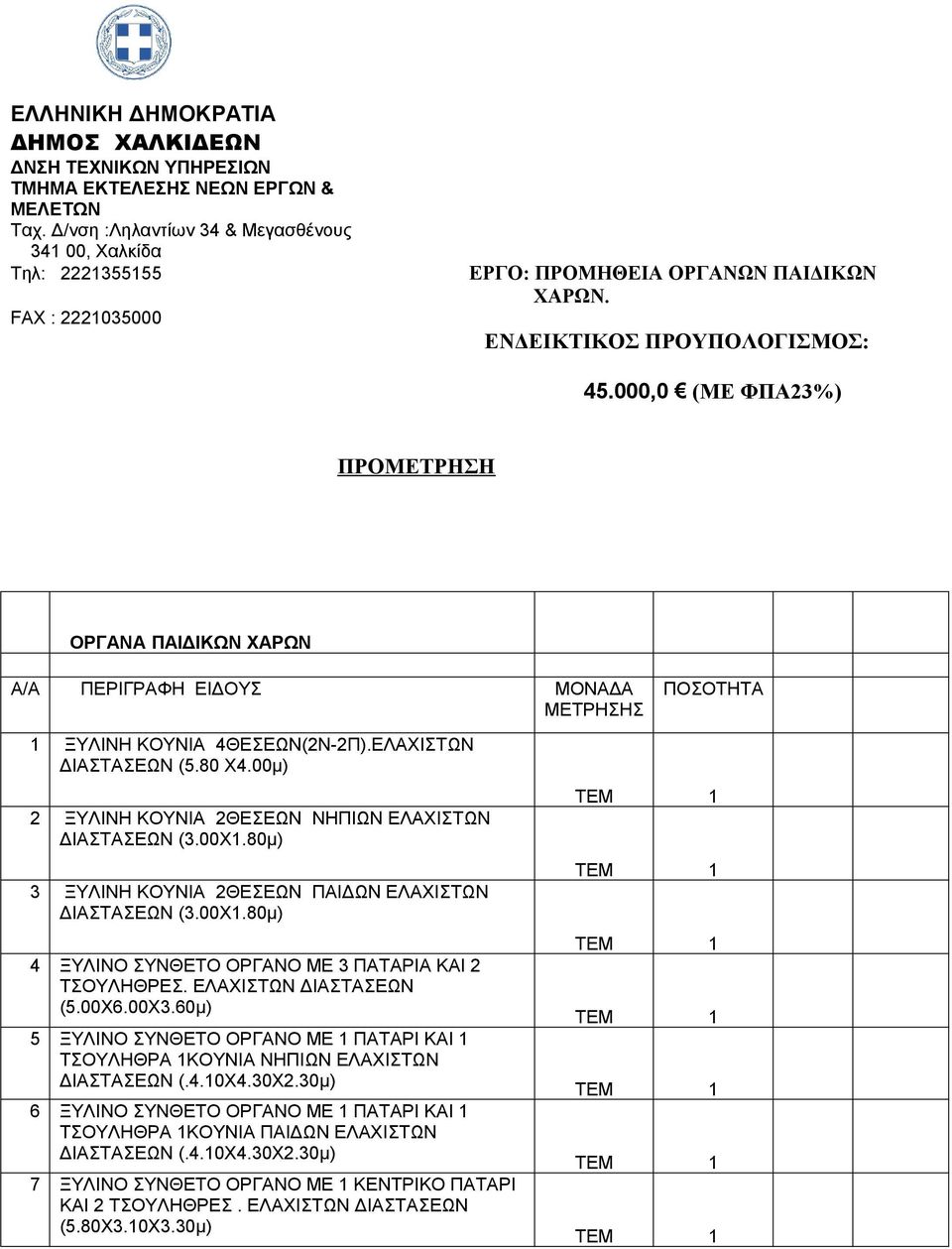 000,0 (ΜΕ ΦΠΑ23%) ΠΡΟΜΕΤΡΗΣΗ ΟΡΓΑΝΑ ΠΑΙΔΙΚΩΝ ΧΑΡΩΝ Α/Α ΠΕΡΙΓΡΑΦΗ ΕΙΔΟΥΣ ΜΟΝΑΔΑ ΜΕΤΡΗΣΗΣ ΠΟΣΟΤΗΤΑ 1 ΞΥΛΙΝΗ ΚΟΥΝΙΑ 4ΘΕΣΕΩΝ(2Ν-2Π).ΕΛΑΧΙΣΤΩΝ ΔΙΑΣΤΑΣΕΩΝ (5.80 Χ4.