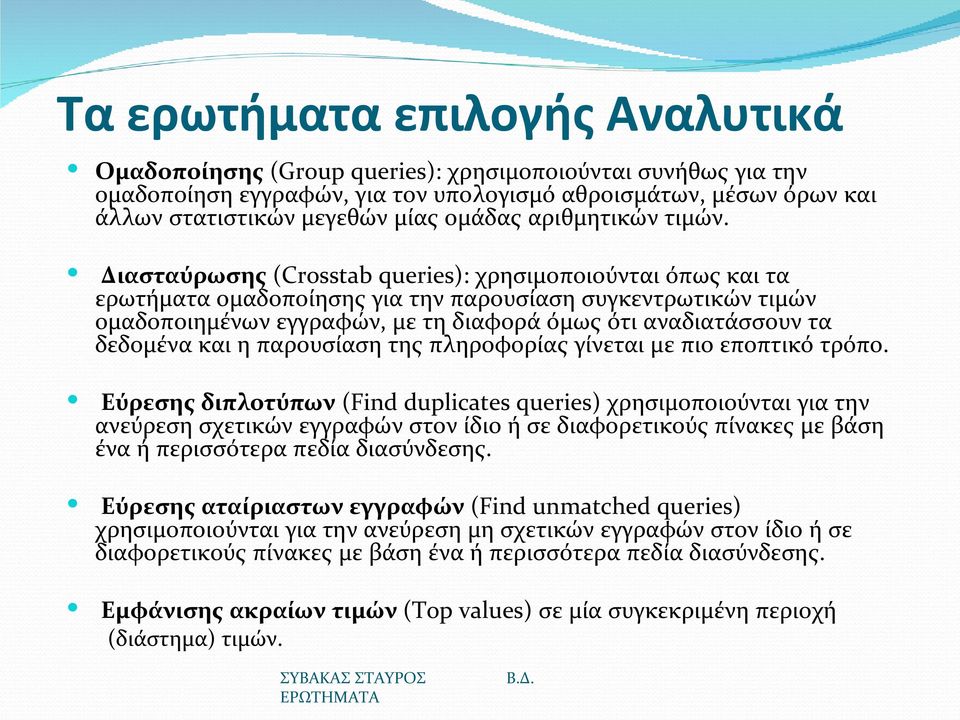 Διασταύρωσης (Crosstab queries): χρησιμοποιούνται όπως και τα ερωτήματα ομαδοποίησης για την παρουσίαση συγκεντρωτικών τιμών ομαδοποιημένων εγγραφών, με τη διαφορά όμως ότι αναδιατάσσουν τα δεδομένα