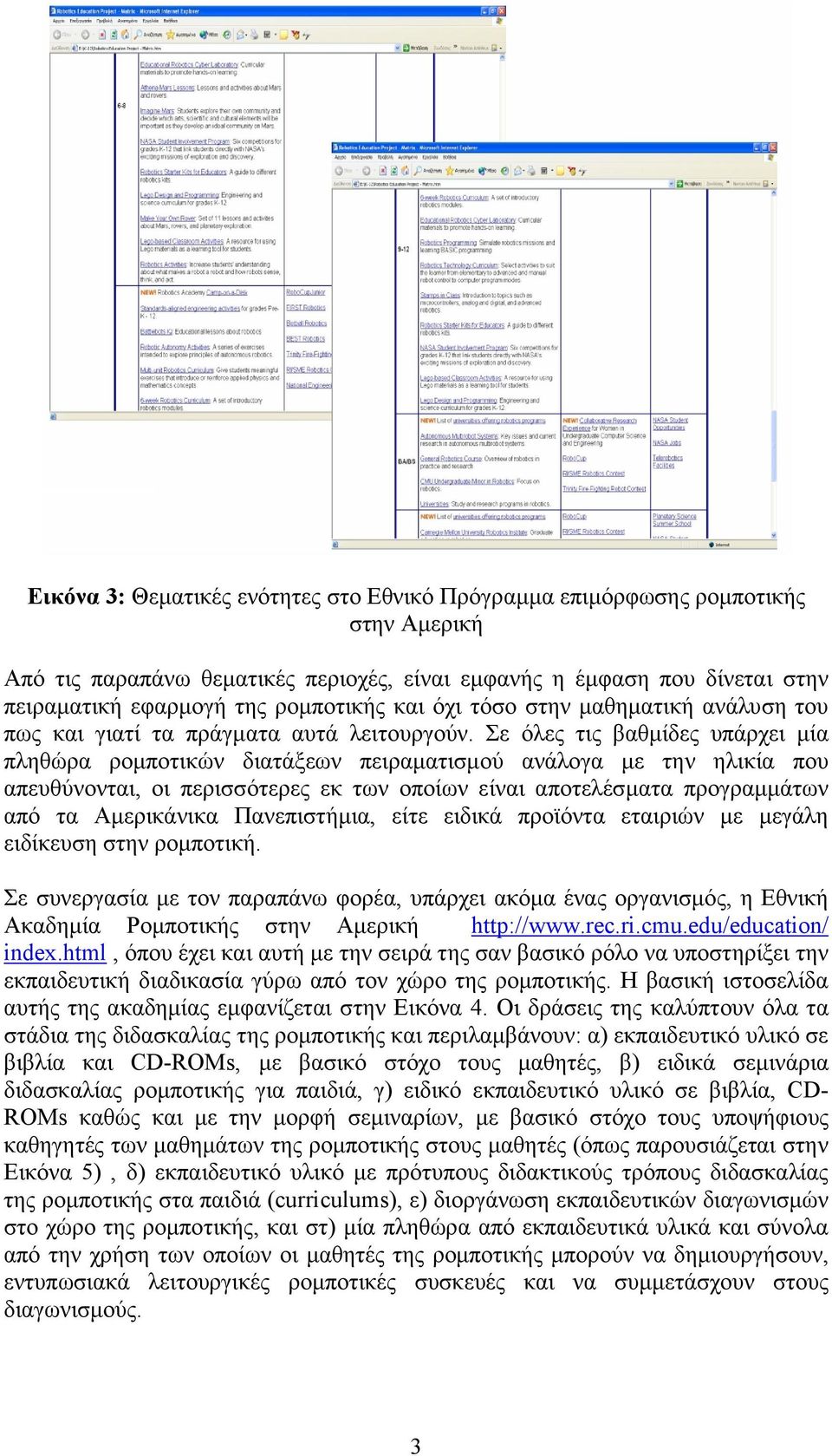 Σε όλες τις βαθµίδες υπάρχει µία πληθώρα ροµποτικών διατάξεων πειραµατισµού ανάλογα µε την ηλικία που απευθύνονται, οι περισσότερες εκ των οποίων είναι αποτελέσµατα προγραµµάτων από τα Αµερικάνικα