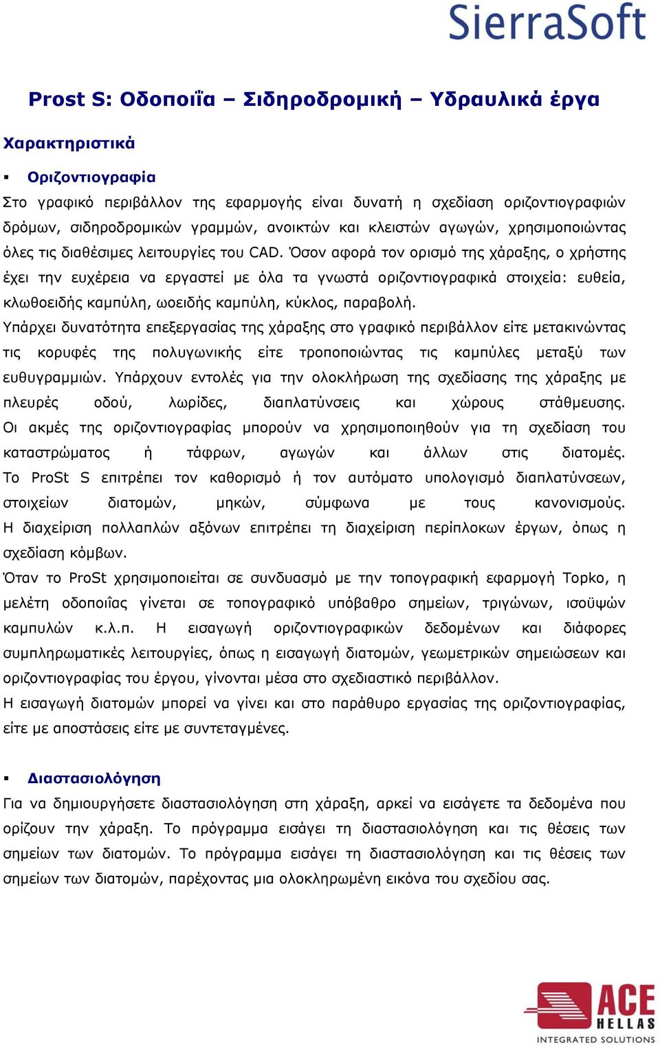 Όσον αφορά τον ορισμό της χάραξης, ο χρήστης έχει την ευχέρεια να εργαστεί με όλα τα γνωστά οριζοντιογραφικά στοιχεία: ευθεία, κλωθοειδής καμπύλη, ωοειδής καμπύλη, κύκλος, παραβολή.