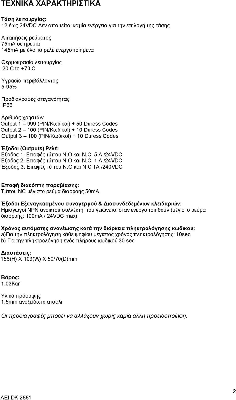 3 100 (PIN/Κωδικοί) + 10 Duress Codes Έξοδοι (Οutputs) Ρελέ: Έξοδος 1: Eπαφές τύπου Ν.Ο και N.C, 5 A /24VDC Έξοδος 2: Eπαφές τύπου Ν.Ο και N.C, 1 A /24VDC Έξοδος 3: Eπαφές τύπου Ν.Ο και N.C 1A /240VDC Επαφή διακόπτη παραβίασης: Tύπου ΝC μέγιστο ρεύμα διαρροής 50mA.