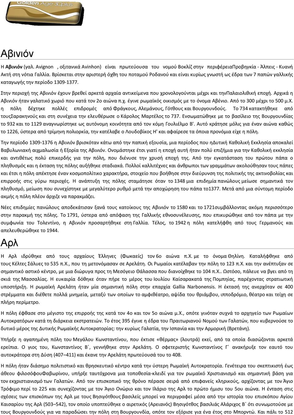 Στην περιοχή της Αβινιόν έχουν βρεθεί αρκετά αρχαία αντικείμενα που χρονολογούνται μέχρι και τηνπαλαιολιθική εποχή. Αρχικά η Αβινιόν ήταν γαλατικό χωριό που κατά τον 2ο αιώνα π.χ. έγινε ρωμαϊκός οικισμός με το όνομα Αβένιο.