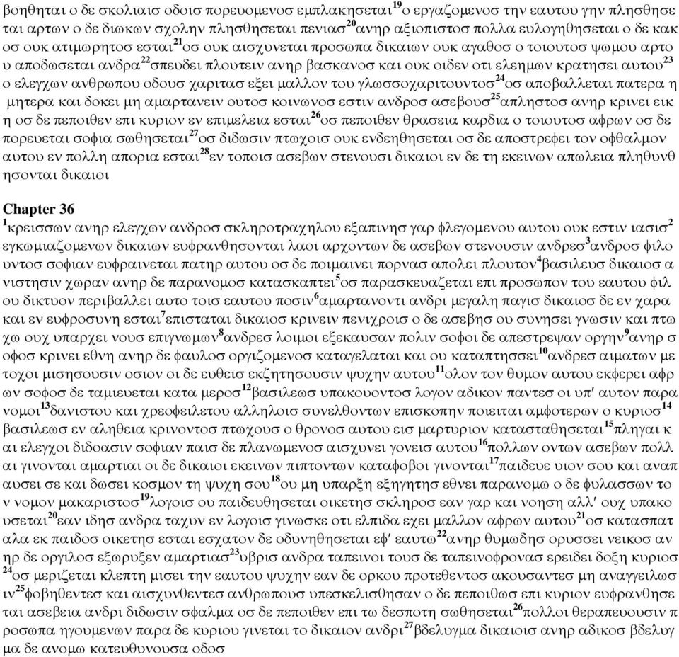 ανθρωπου οδουσ χαριτασ εξει µαλλον του γλωσσοχαριτουντοσ 24 οσ αποβαλλεται πατερα η µητερα και δοκει µη αµαρτανειν ουτοσ κοινωνοσ εστιν ανδροσ ασεβουσ 25 απληστοσ ανηρ κρινει εικ η οσ δε πεποιθεν επι
