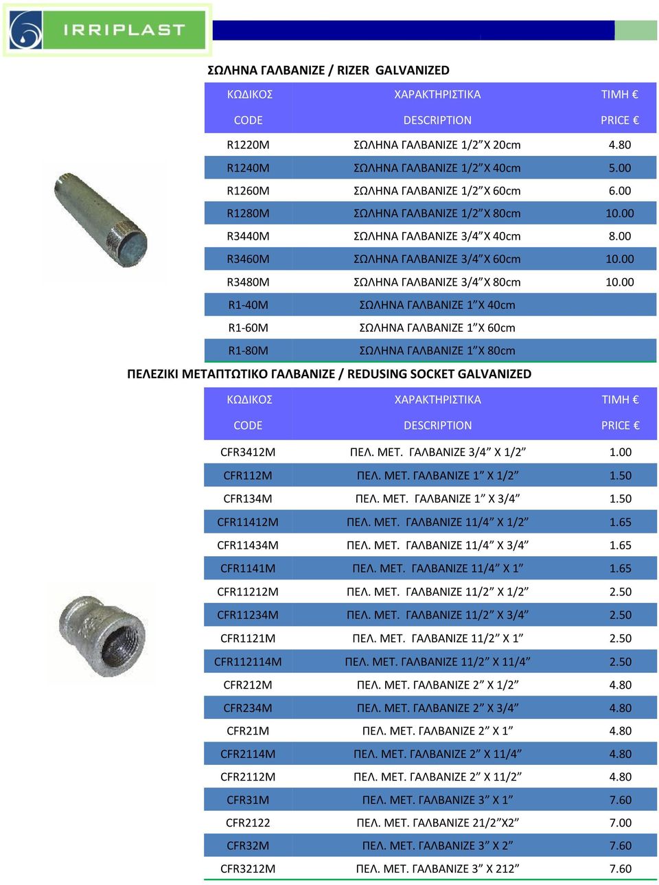 00 R1-40M ΣΩΛΗΝΑ ΓΑΛΒΑΝΙΖΕ 1 Χ 40cm R1-60M ΣΩΛΗΝΑ ΓΑΛΒΑΝΙΖΕ 1 Χ 60cm R1-80M ΣΩΛΗΝΑ ΓΑΛΒΑΝΙΖΕ 1 Χ 80cm ΠΕΛΕΖΙΚΙ ΜΕΤΑΠΤΩΤΙΚΟ ΓΑΛΒΑΝΙΖΕ / REDUSING SOCKET GALVANIZED CFR3412M ΠΕΛ. ΜΕΤ. ΓΑΛΒΑΝΙΖΕ 3/4 X 1/2 1.