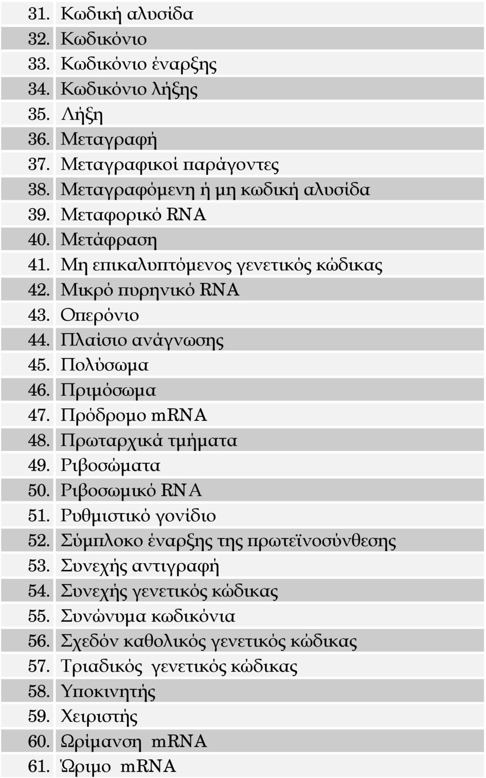 Πρόδρομο mrna 48. Πρωταρχικά τμήματα 49. Ριβοσώματα 50. Ριβοσωμικό RNΑ 51. Ρυθμιστικό γονίδιο 52. Σύμπλοκο έναρξης της πρωτεϊνοσύνθεσης 53. Συνεχής αντιγραφή 54.