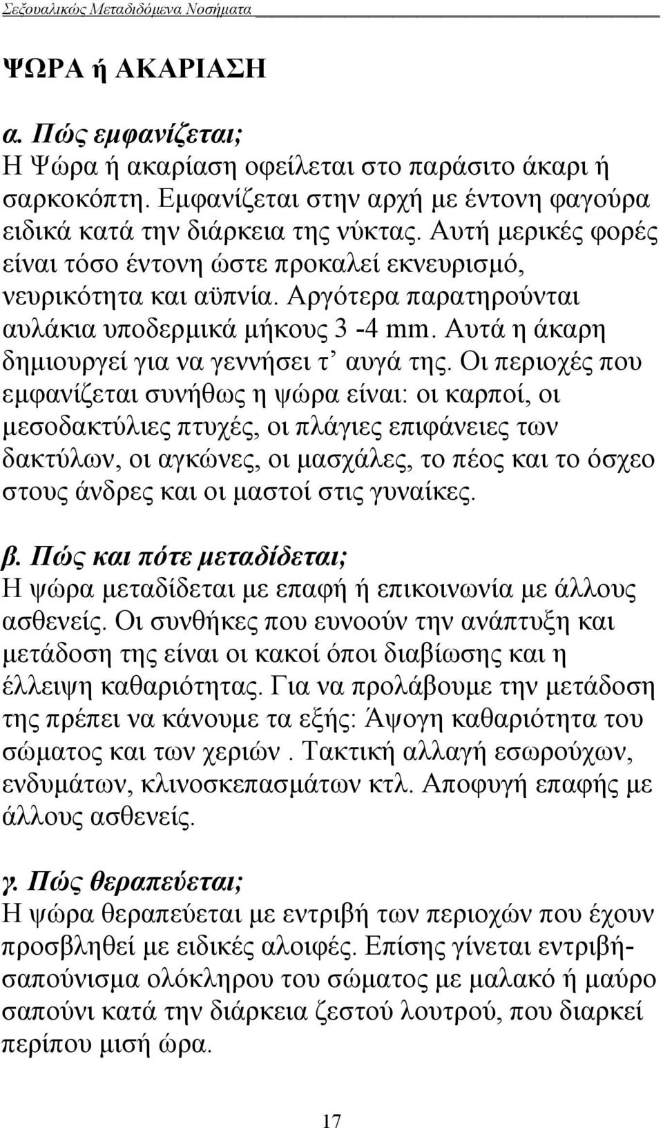 Οι περιοχές που εμφανίζεται συνήθως η ψώρα είναι: οι καρποί, οι μεσοδακτύλιες πτυχές, οι πλάγιες επιφάνειες των δακτύλων, οι αγκώνες, οι μασχάλες, το πέος και το όσχεο στους άνδρες και οι μαστοί στις