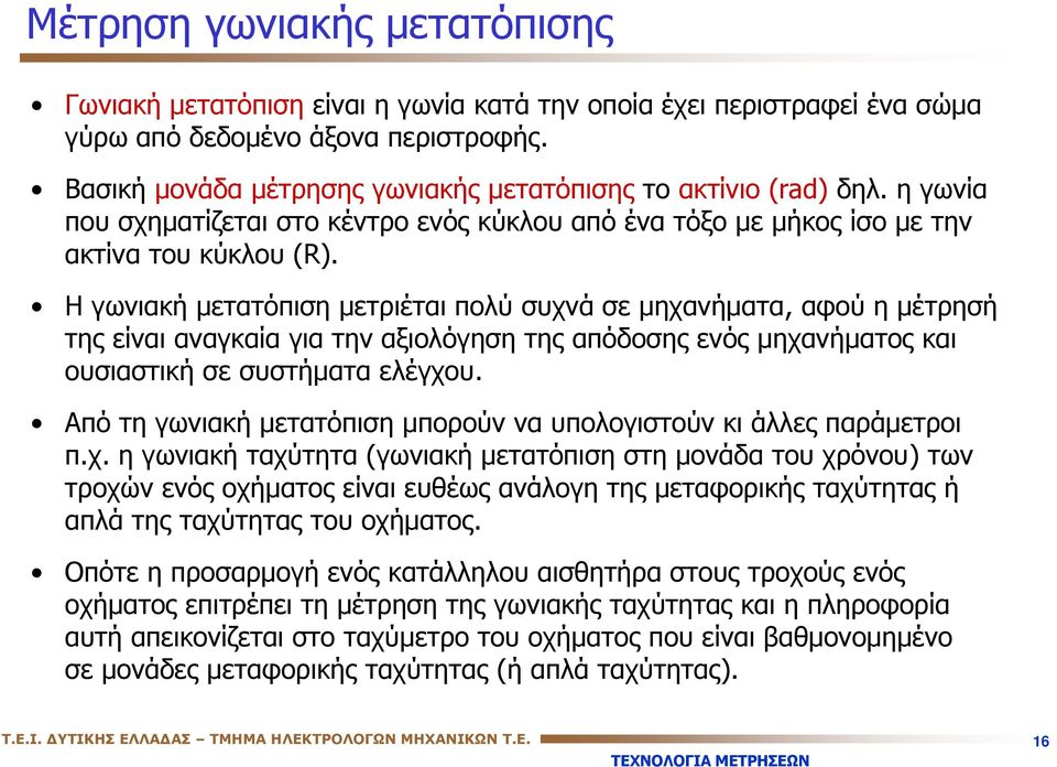 Η γωνιακή μετατόπιση μετριέται πολύ συχνά σε μηχανήματα, αφού η μέτρησή της είναι αναγκαία για την αξιολόγηση της απόδοσης ενός μηχανήματος και ουσιαστική σε συστήματα ελέγχου.