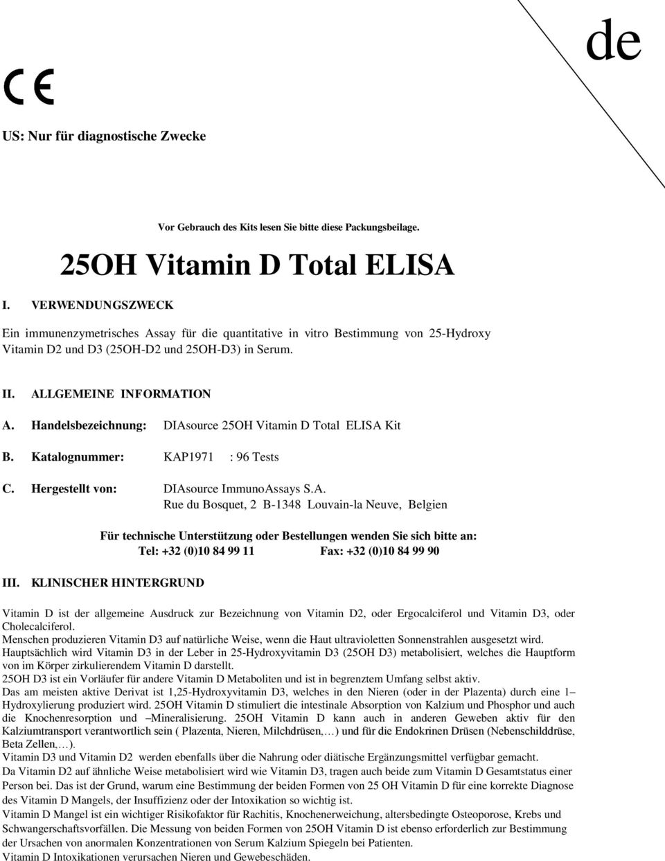 Handelsbezeichnung: DIAsource 25OH Vitamin D Total ELISA Kit B. Katalognummer: KAP1971 : 96 Tests C. Hergestellt von: DIAsource ImmunoAssays S.A. Rue du Bosquet, 2 B-1348 Louvain-la Neuve, Belgien Für technische Unterstützung oder Bestellungen wenden Sie sich bitte an: Tel: +32 () 84 99 11 Fax: +32 () 84 99 9 III.
