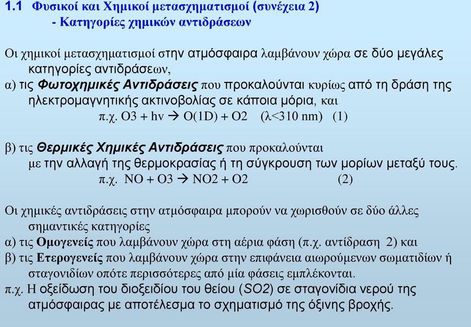 π.χ. NO + O3 NO2 + O2 (2) Οι χημικές αντιδράσεις στην ατμόσφαιρα μπορούν να χωρισθούν σε δύο άλλες σημαντικές κατηγορίες α) τις Ομογενείς που λαμβάνουν χώρα στη αέρια φάση (π.χ. αντίδραση 2) και β) τις Ετερογενείς που λαμβάνουν χώρα στην επιφάνεια αιωρούμενων σωματιδίων ή σταγονιδίων οπότε περισσότερες από μία φάσεις εμπλέκονται.