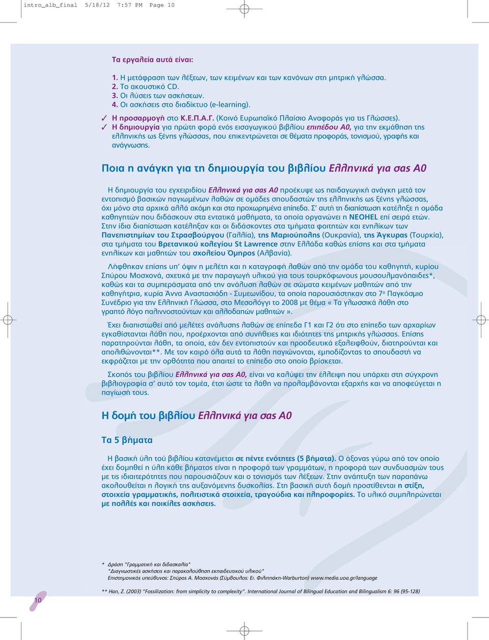 Η δημιουργία για πρώτη φορά ενός εισαγωγικού βιβλίου επιπέδου Α0, για την εκμάθηση της ελληνικής ως ξένης γλώσσας, που επικεντρώνεται σε θέματα προφοράς, τονισμού, γραφής και ανάγνωσης.