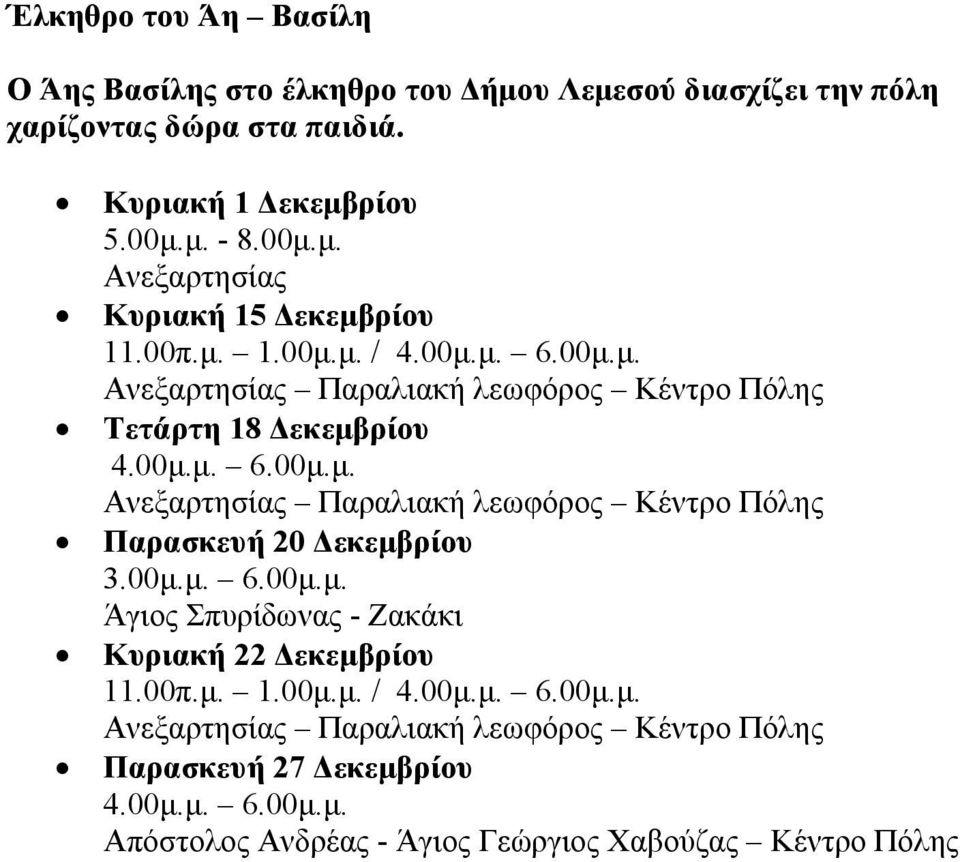 00μ.μ. 6.00μ.μ. Άγιος Σπυρίδωνας - Ζακάκι Κυριακή 22 Δεκεμβρίου 11.00π.μ. 1.00μ.μ. / 6.00μ.μ. Ανεξαρτησίας Παραλιακή λεωφόρος Κέντρο Πόλης Παρασκευή 27 Δεκεμβρίου 6.