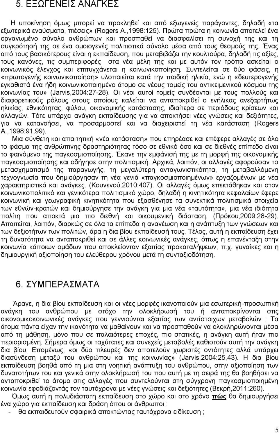 Ένας από τους βασικότερους είναι η εκπαίδευση, που μεταβιβάζει την κουλτούρα, δηλαδή τις αξίες, τους κανόνες, τις συμπεριφορές στα νέα μέλη της και με αυτόν τον τρόπο ασκείται ο κοινωνικός έλεγχος