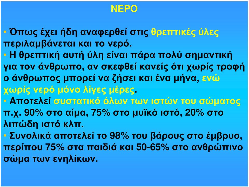 ζήσει και ένα μήνα, ενώ χωρίς νερό μόνο λίγες μέρες. Aποτελεί συστατικό όλων των ιστών του σώματος π.χ. 90% στο αίμα, 75% στο μυϊκό ιστό, 20% στο λιπώδη ιστό κλπ.