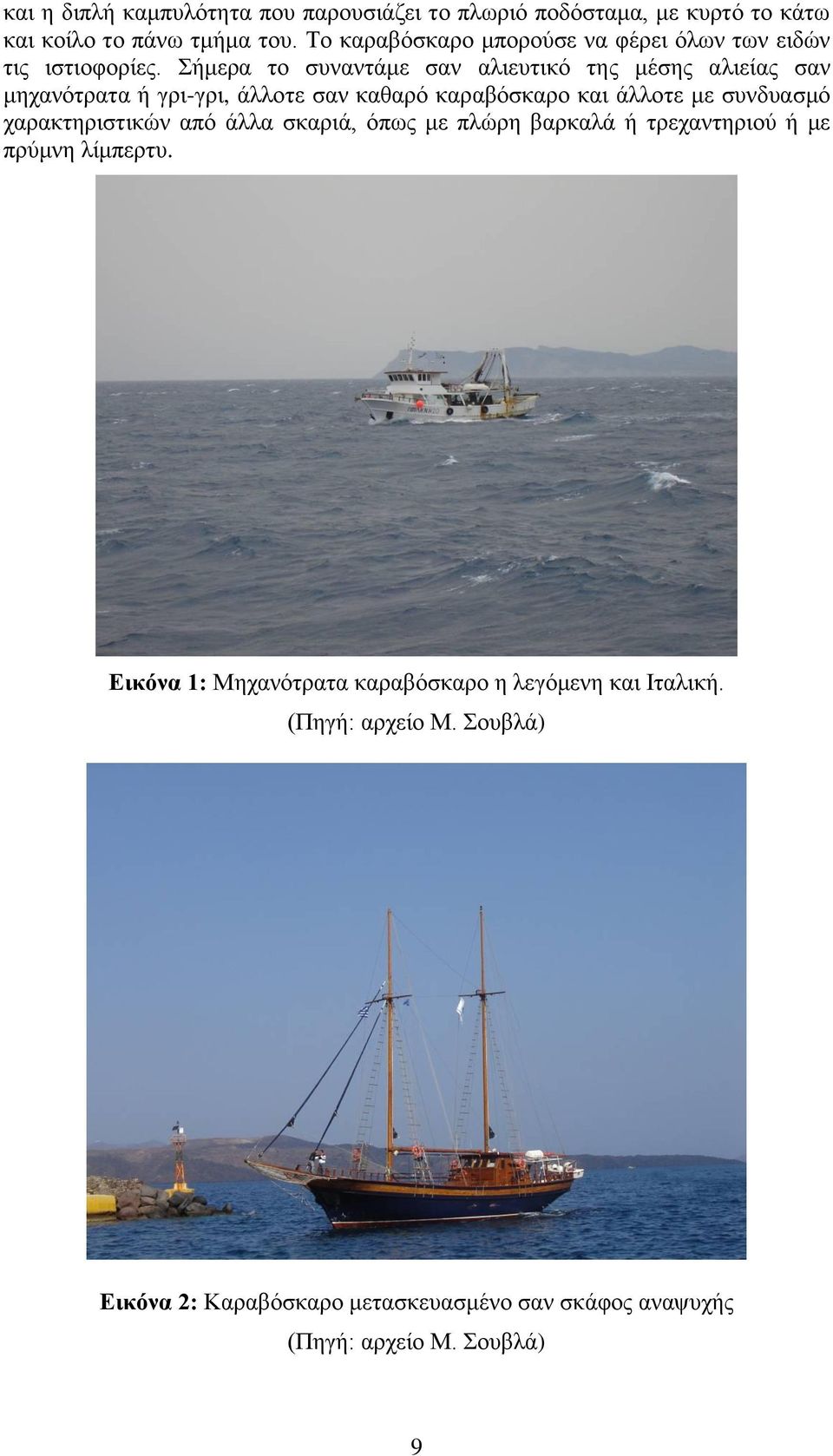 Σήμερα το συναντάμε σαν αλιευτικό της μέσης αλιείας σαν μηχανότρατα ή γρι-γρι, άλλοτε σαν καθαρό καραβόσκαρο και άλλοτε με συνδυασμό