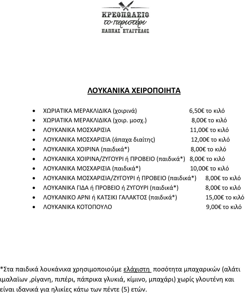 8,00 το κιλό ΛΟΥΚΑΝΙΚΑ ΜΟΣΧΑΡΙΣΙΑ (παιδικά*) 10,00 το κιλό ΛΟΥΚΑΝΙΚΑ ΜΟΣΧΑΡΙΣΙΑ/ΖΥΓΟΥΡΙ ή ΠΡΟΒΕΙΟ (παιδικά*) 8,00 το κιλό ΛΟΥΚΑΝΙΚΑ ΓΙΔΑ ή ΠΡΟΒΕΙΟ ή ΖΥΓΟΥΡΙ (παιδικά*) 8,00 το κιλό ΛΟΥΚΑΝΙΚΟ