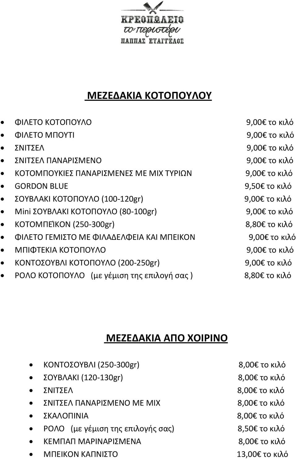 ΜΠΙΦΤΕΚΙΑ ΚΟΤΟΠΟΥΛΟ 9,00 το κιλό ΚΟΝΤΟΣΟΥΒΛΙ ΚΟΤΟΠΟΥΛΟ (200-250gr) 9,00 το κιλό ΡΟΛΟ ΚΟΤΟΠΟΥΛΟ (με γέμιση της επιλογή σας ) 8,80 το κιλό ΜΕΖΕΔΑΚΙΑ ΑΠΟ ΧΟΙΡΙΝΟ ΚΟΝΤΟΣΟΥΒΛΙ (250-300gr) 8,00 το κιλό