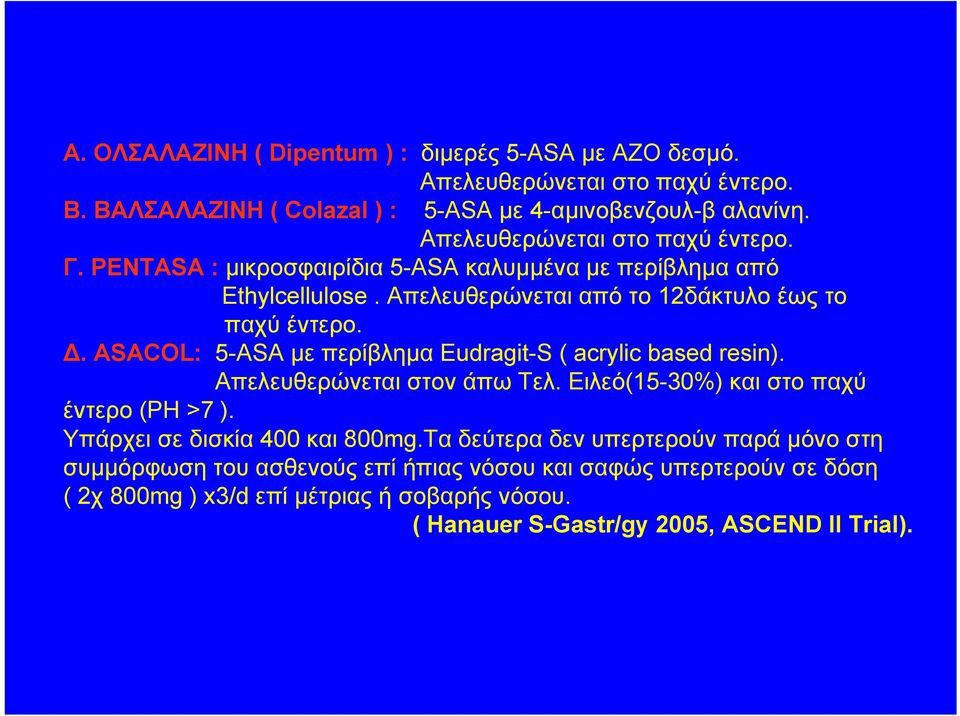 ASACOL: 5-ASA με περίβλημα Eudragit-S ( acrylic based resin). Aπελευθερώνεται στον άπω Τελ. Ειλεό(15-30%) και στο παχύ έντερο (PH >7 ). Υπάρχει σε δισκία 400 και 800mg.