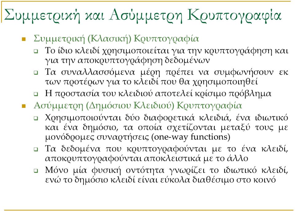 Κρυπτογραφία Χρησιμοποιούνται δύο διαφορετικά κλειδιά, ένα ιδιωτικό και ένα δημόσιο, τα οποία σχετίζονται μεταξύ τους με μονόδρομες συναρτήσεις (one-way functions) Τα δεδομένα