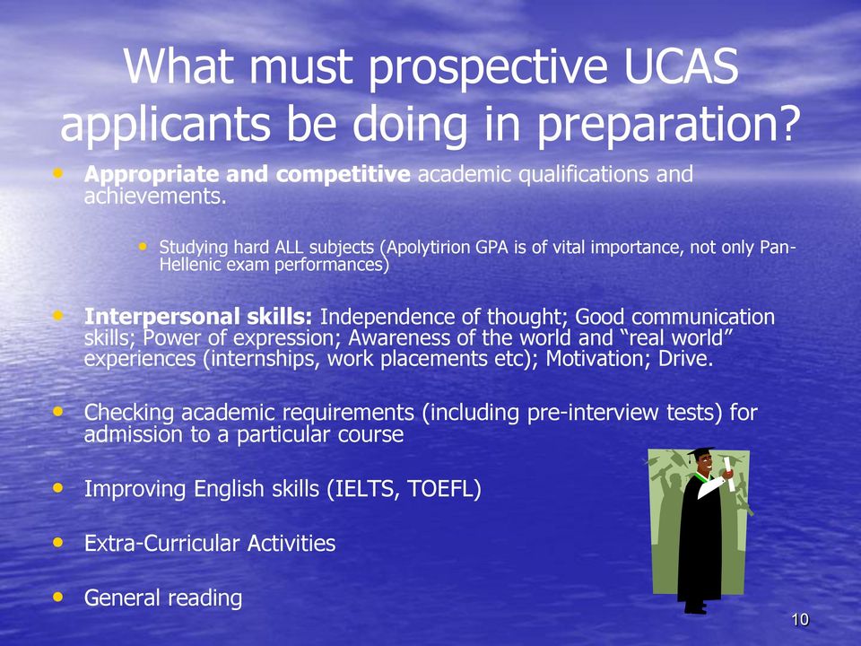 Good communication skills; Power of expression; Awareness of the world and real world experiences (internships, work placements etc); Motivation; Drive.