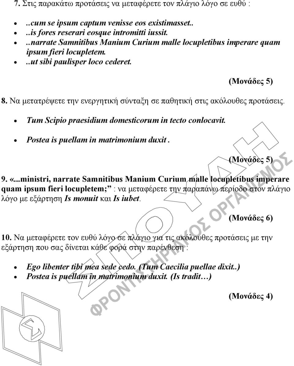 Να μετατρέψετε την ενεργητική σύνταξη σε παθητική στις ακόλουθες προτάσεις. Tum Scipio praesidium domesticorum in tecto conlocavit. Postea is puellam in matrimonium duxit. (Μονάδες 5) 9. «.