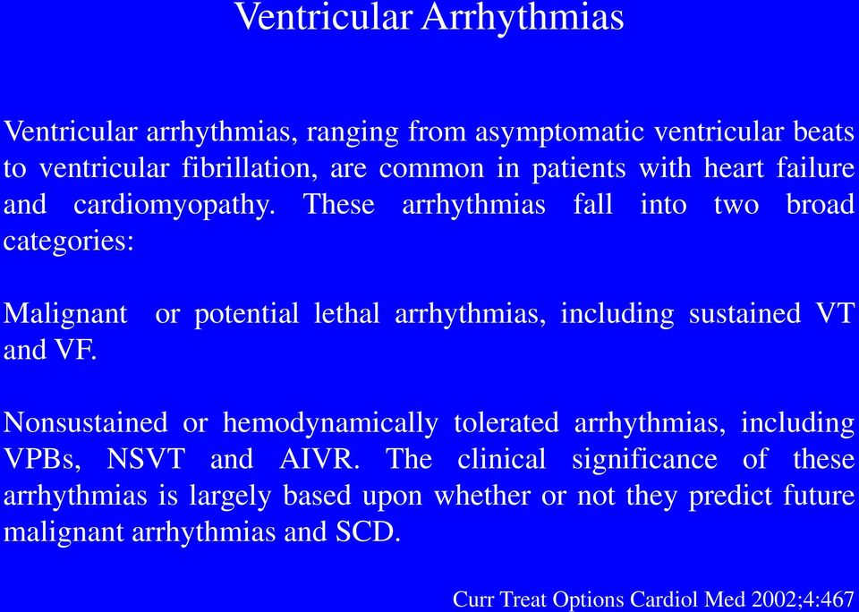 These arrhythmias fall into two broad categories: Malignant or potential lethal arrhythmias, including sustained VT and VF.
