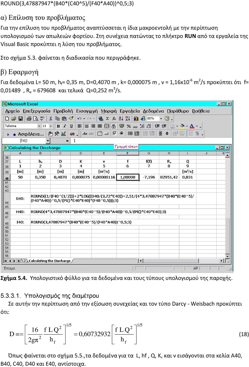 β) Εφαρμογή Για δεδομένα L= 50 m, h = 0,35 m, D=0,4070 m, k= 0,000075 m, ν = 1,16x10-6 m 2 /s προκύπτει ότι = 0,01489, R e = 679608 και τελικά Q=0,252 m 3 /s. Σχήμα 5.4. Υπολογιστικό φύλλο για τα δεδομένα και τους τύπους υπολογισμού της παροχής.