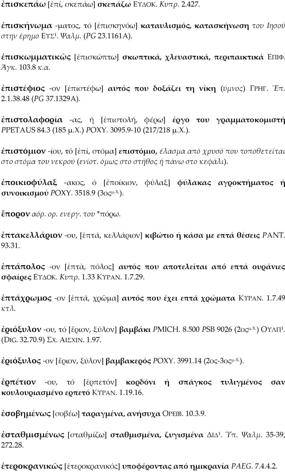 ἐπιστολαφορία -ας, ἡ [ἐπιστολή, φέρω] έργο του γραμματοκομιστή PPETAUS 84.3 (185 μ.χ.) POXY. 3095.9-10 (217/218 μ.χ.). ἐπιστόμιον -ίου, τό [ἐπί, στόμα] επιστόμιο, έλασμα από χρυσό που τοποθετείται στο στόμα του νεκρού (ενίοτ.