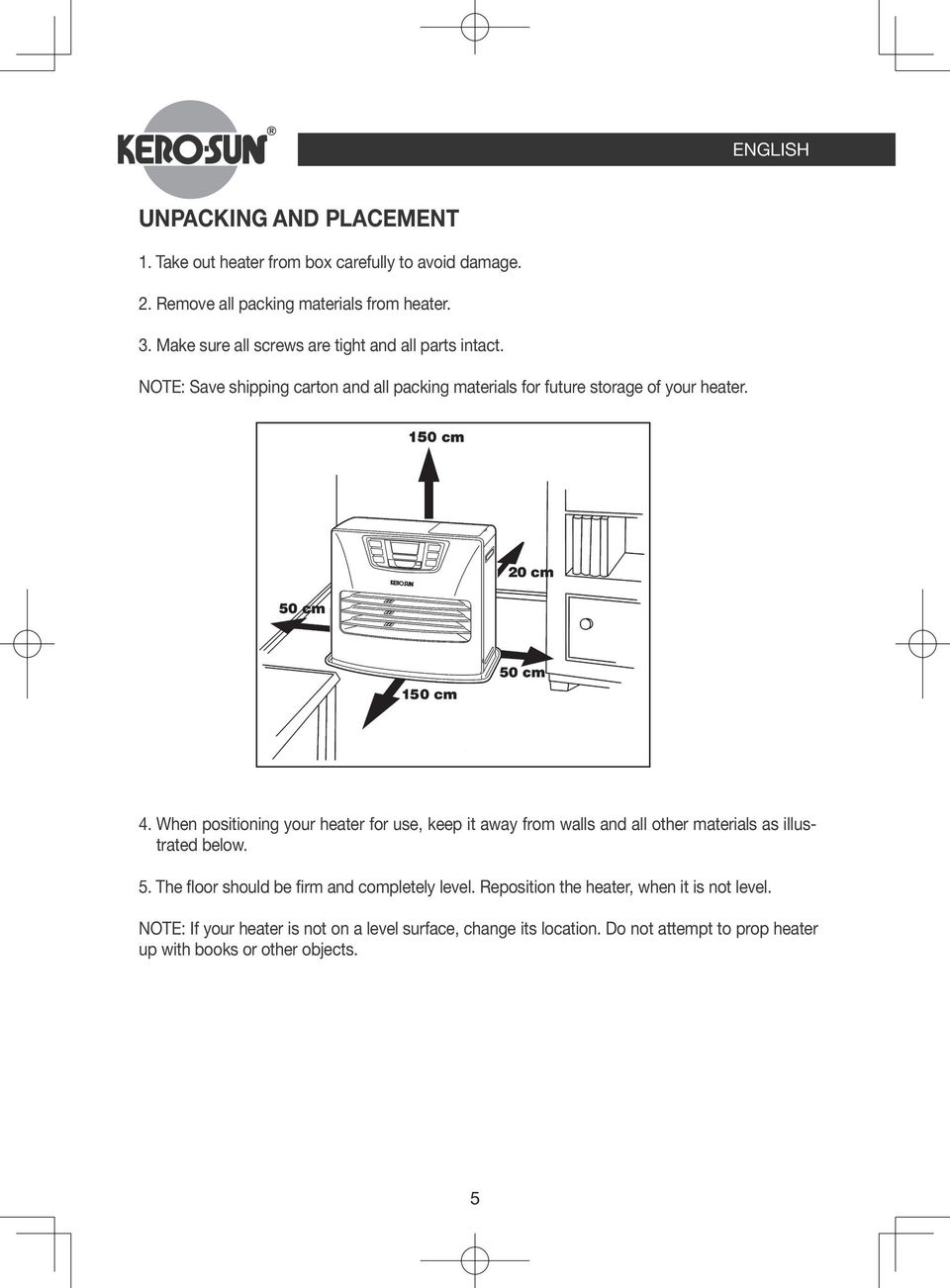 150 cm 20 cm 50 cm 50 cm 150 cm 4. When positioning your heater for use, keep it away from walls and all other materials as illustrated below. 5. The floor should be firm and completely level.